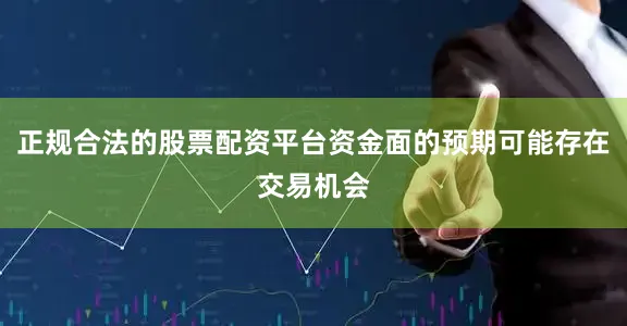 正规合法的股票配资平台资金面的预期可能存在交易机会