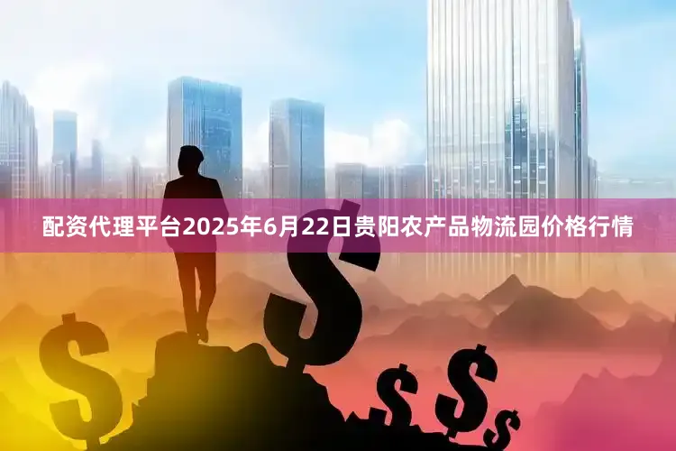 配资代理平台2025年6月22日贵阳农产品物流园价格行情