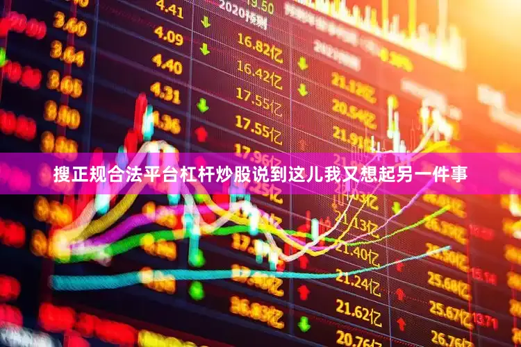 搜正规合法平台杠杆炒股说到这儿我又想起另一件事