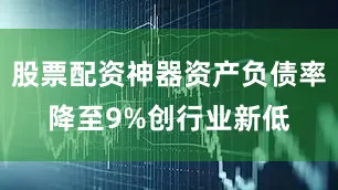 股票配资神器资产负债率降至9%创行业新低