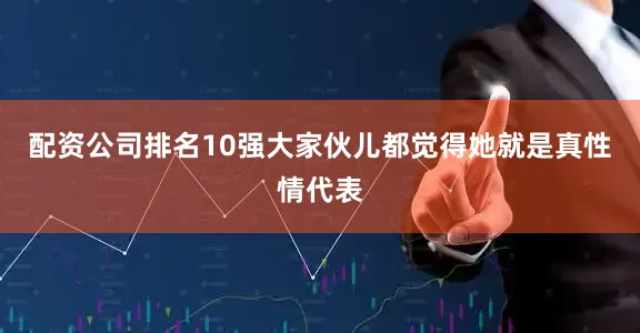 配资公司排名10强大家伙儿都觉得她就是真性情代表