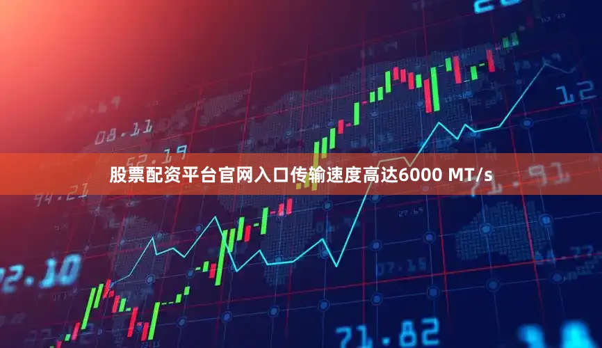 股票配资平台官网入口传输速度高达6000 MT/s