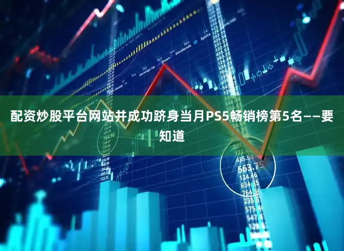 配资炒股平台网站并成功跻身当月PS5畅销榜第5名——要知道