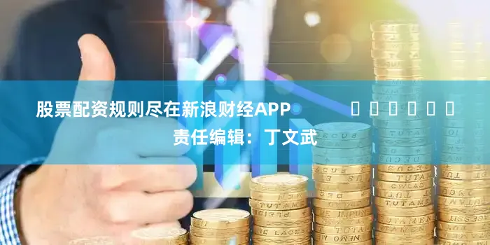 股票配资规则尽在新浪财经APP            						责任编辑：丁文武