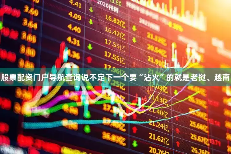 股票配资门户导航查询说不定下一个要“沾火”的就是老挝、越南