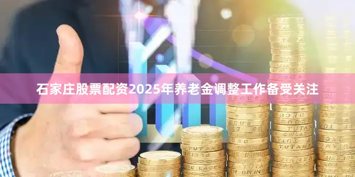 石家庄股票配资2025年养老金调整工作备受关注