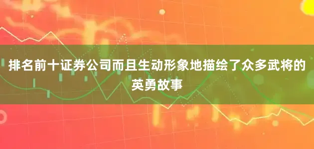 排名前十证券公司而且生动形象地描绘了众多武将的英勇故事