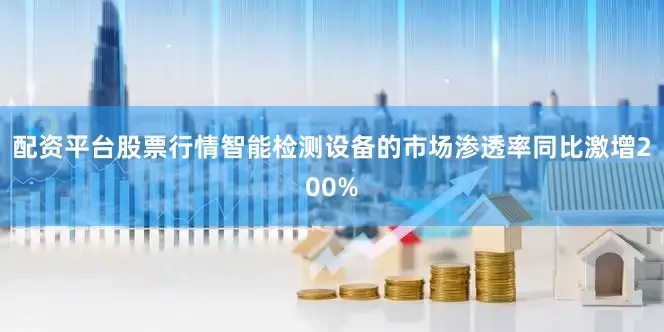 配资平台股票行情智能检测设备的市场渗透率同比激增200%