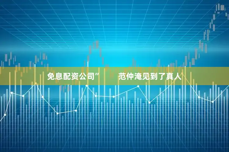 免息配资公司”        范仲淹见到了真人