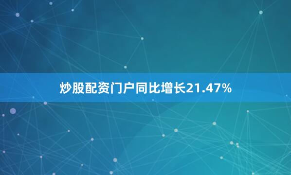 炒股配资门户同比增长21.47%