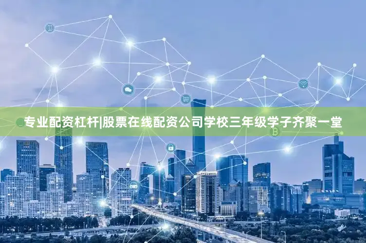 专业配资杠杆|股票在线配资公司学校三年级学子齐聚一堂
