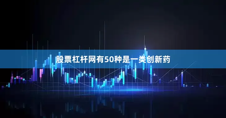 股票杠杆网有50种是一类创新药