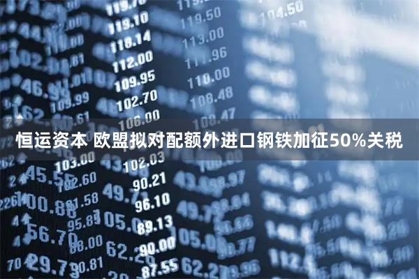 恒运资本 欧盟拟对配额外进口钢铁加征50%关税