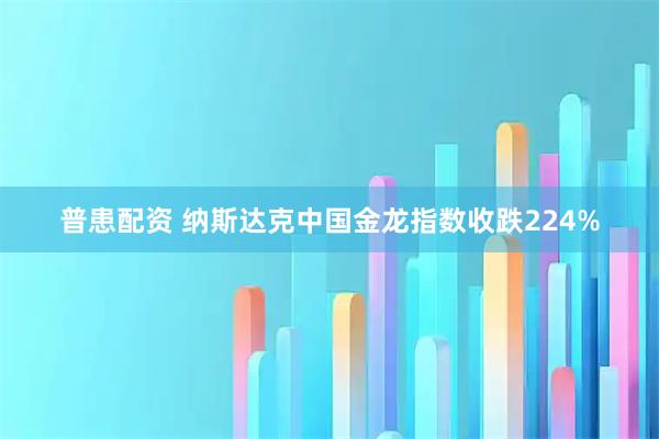 普患配资 纳斯达克中国金龙指数收跌224%