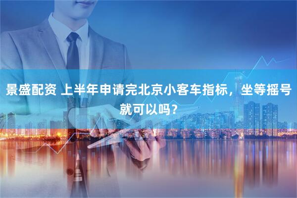 景盛配资 上半年申请完北京小客车指标，坐等摇号就可以吗？