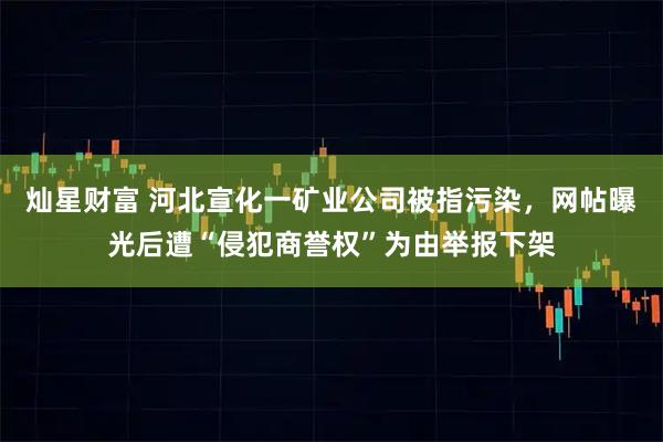 灿星财富 河北宣化一矿业公司被指污染，网帖曝光后遭“侵犯商誉权”为由举报下架