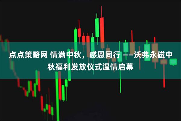 点点策略网 情满中秋，感恩同行 ——沃弗永磁中秋福利发放仪式温情启幕