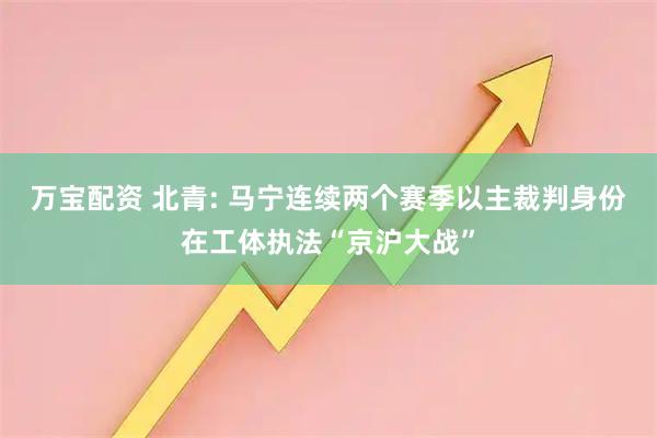 万宝配资 北青: 马宁连续两个赛季以主裁判身份在工体执法“京沪大战”