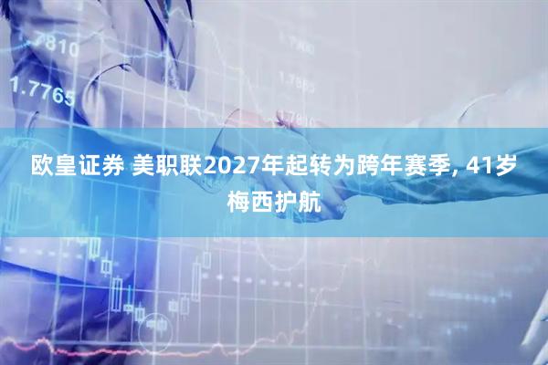 欧皇证券 美职联2027年起转为跨年赛季, 41岁梅西护航