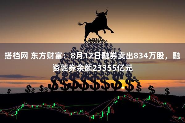 搭档网 东方财富：8月12日融券卖出834万股，融资融券余额23355亿元