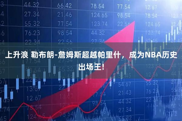 上升浪 勒布朗-詹姆斯超越帕里什，成为NBA历史出场王!