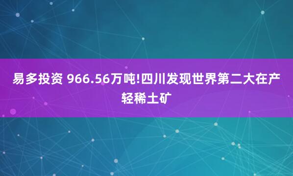 易多投资 966.56万吨!四川发现世界第二大在产轻稀土矿