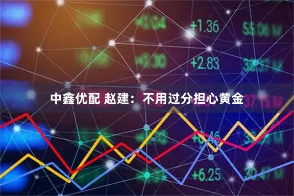 中鑫优配 赵建：不用过分担心黄金
