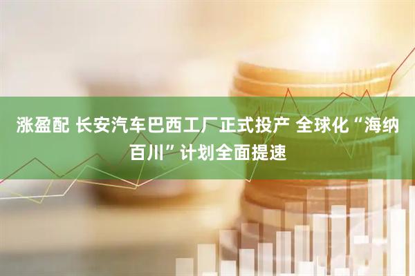 涨盈配 长安汽车巴西工厂正式投产 全球化“海纳百川”计划全面提速