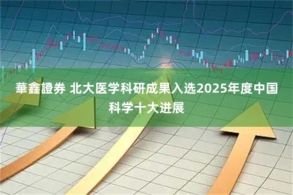 華鑫證券 北大医学科研成果入选2025年度中国科学十大进展