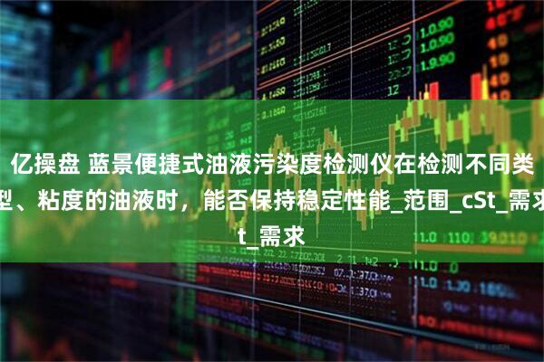 亿操盘 蓝景便捷式油液污染度检测仪在检测不同类型、粘度的油液时,能否保持稳定性能_范围_cSt_需求