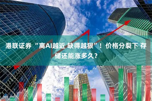 港联证券 “离AI越近 缺得越狠”！价格分裂下 存储还能涨多久？