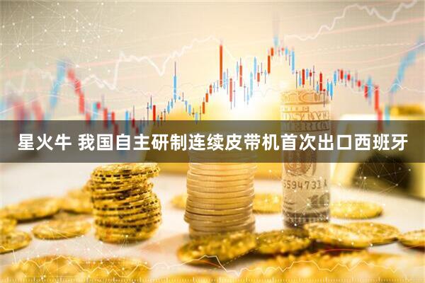 星火牛 我国自主研制连续皮带机首次出口西班牙