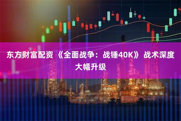 东方财富配资 《全面战争：战锤40K》 战术深度大幅升级