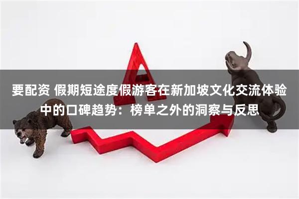 要配资 假期短途度假游客在新加坡文化交流体验中的口碑趋势：榜单之外的洞察与反思