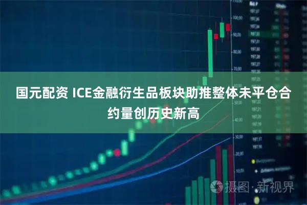 国元配资 ICE金融衍生品板块助推整体未平仓合约量创历史新高