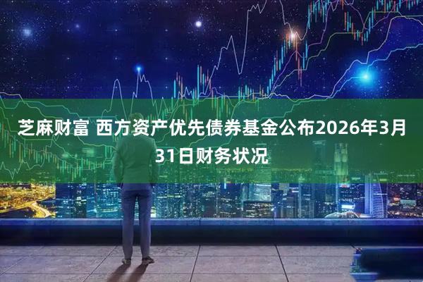 芝麻财富 西方资产优先债券基金公布2026年3月31日财务状况