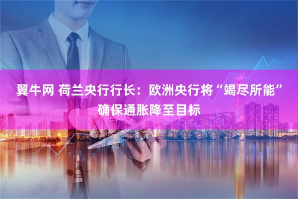 翼牛网 荷兰央行行长：欧洲央行将“竭尽所能”确保通胀降至目标