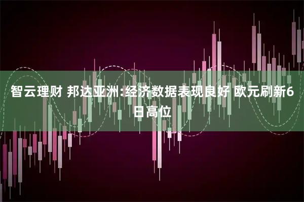智云理财 邦达亚洲:经济数据表现良好 欧元刷新6日高位