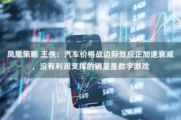 凤凰策略 王侠：汽车价格战边际效应正加速衰减，没有利润支撑的销量是数字游戏