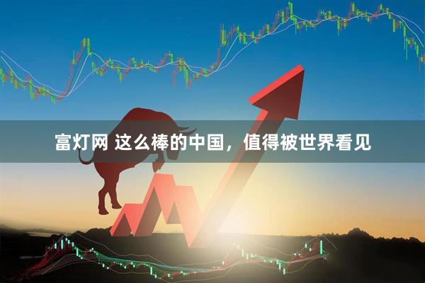 富灯网 这么棒的中国，值得被世界看见