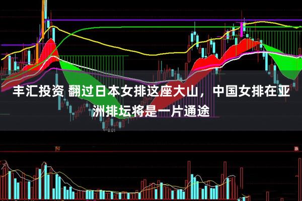 丰汇投资 翻过日本女排这座大山，中国女排在亚洲排坛将是一片通途