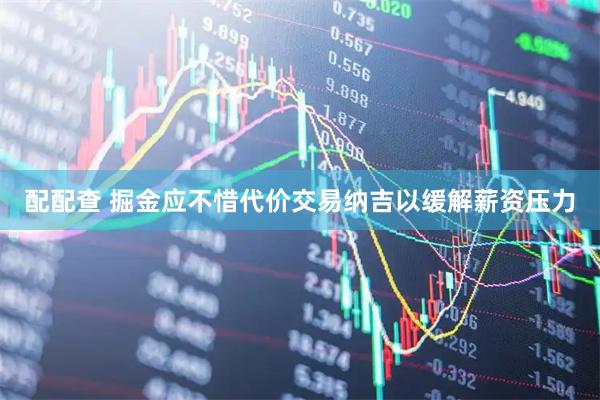 配配查 掘金应不惜代价交易纳吉以缓解薪资压力