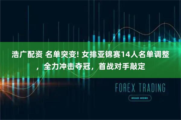 浩广配资 名单突变! 女排亚锦赛14人名单调整，全力冲击夺冠，首战对手敲定