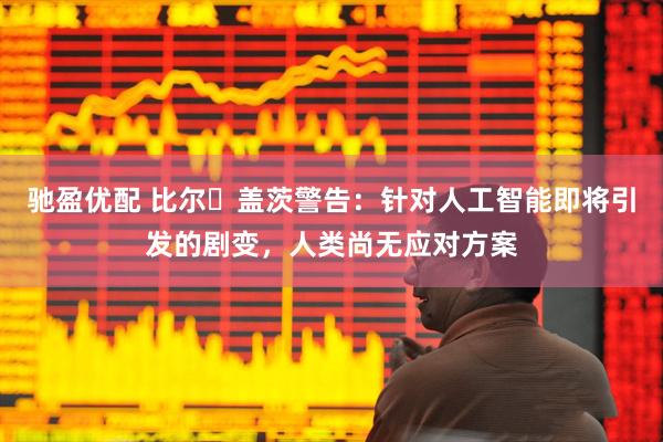 驰盈优配 比尔・盖茨警告：针对人工智能即将引发的剧变，人类尚无应对方案