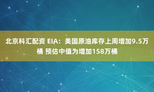 北京科汇配资 EIA：美国原油库存上周增加9.5万桶 预估中值为增加158万桶