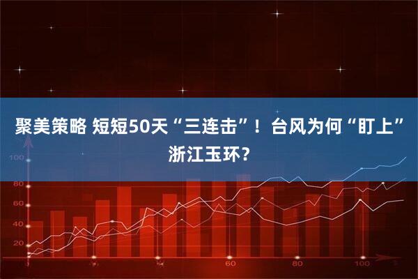 聚美策略 短短50天“三连击”！台风为何“盯上”浙江玉环？