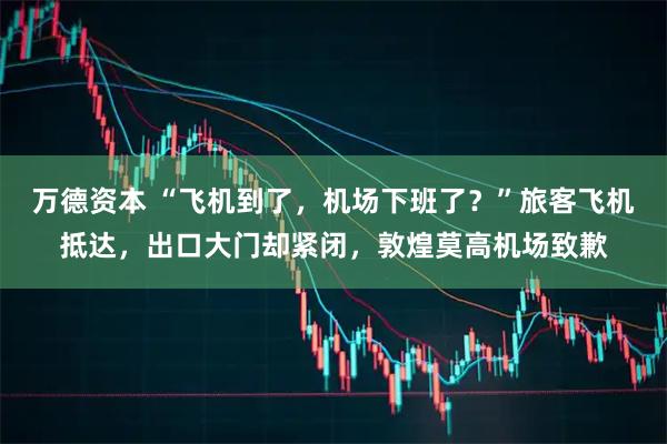 万德资本 “飞机到了，机场下班了？”旅客飞机抵达，出口大门却紧闭，敦煌莫高机场致歉