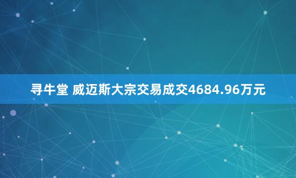 寻牛堂 威迈斯大宗交易成交4684.96万元