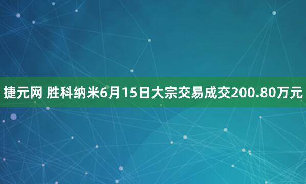 捷元网 胜科纳米6月15日大宗交易成交200.80万元