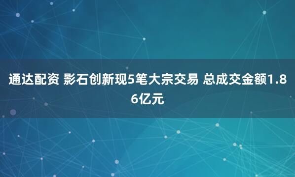 通达配资 影石创新现5笔大宗交易 总成交金额1.86亿元